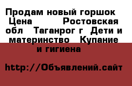 Продам новый горшок › Цена ­ 130 - Ростовская обл., Таганрог г. Дети и материнство » Купание и гигиена   